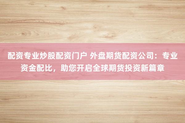 配资专业炒股配资门户 外盘期货配资公司：专业资金配比，助您开启全球期货投资新篇章