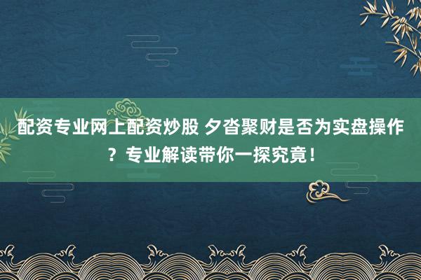 配资专业网上配资炒股 夕沓聚财是否为实盘操作？专业解读带你一探究竟！