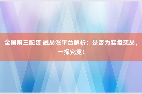 全国前三配资 融易涨平台解析：是否为实盘交易，一探究竟！