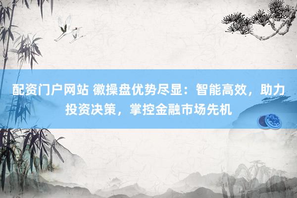 配资门户网站 徽操盘优势尽显：智能高效，助力投资决策，掌控金融市场先机