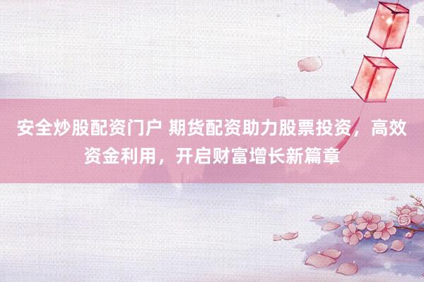 安全炒股配资门户 期货配资助力股票投资，高效资金利用，开启财富增长新篇章