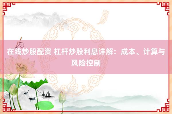在线炒股配资 杠杆炒股利息详解：成本、计算与风险控制