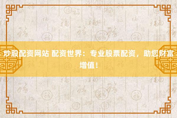 炒股配资网站 配资世界：专业股票配资，助您财富增值！
