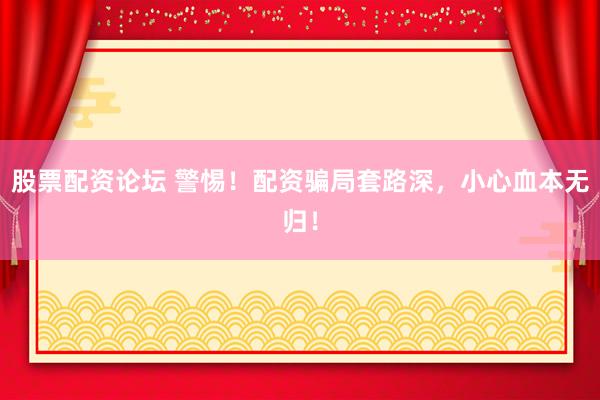 股票配资论坛 警惕！配资骗局套路深，小心血本无归！
