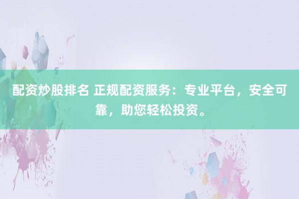 配资炒股排名 正规配资服务：专业平台，安全可靠，助您轻松投资。