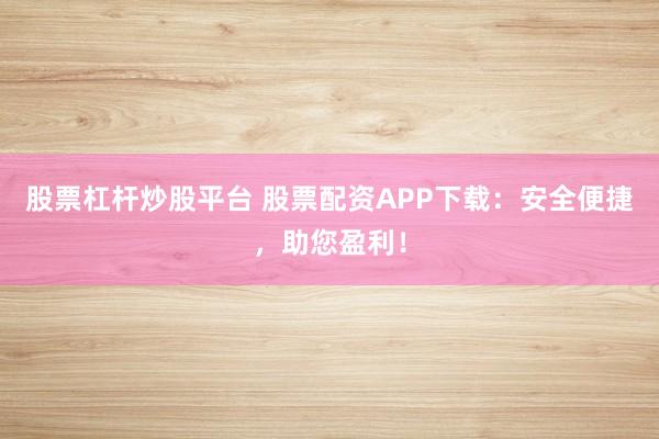 股票杠杆炒股平台 股票配资APP下载：安全便捷，助您盈利！