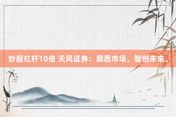 炒股杠杆10倍 天风证券：洞悉市场，智创未来。