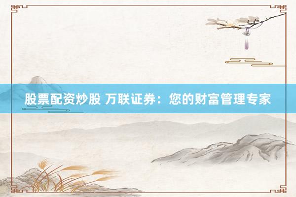 股票配资炒股 万联证券：您的财富管理专家