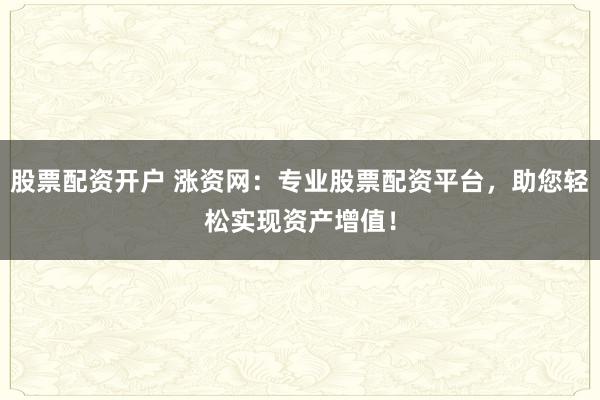 股票配资开户 涨资网：专业股票配资平台，助您轻松实现资产增值！