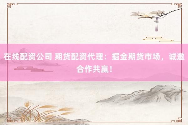 在线配资公司 期货配资代理：掘金期货市场，诚邀合作共赢！