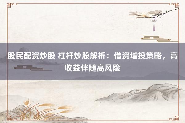 股民配资炒股 杠杆炒股解析：借资增投策略，高收益伴随高风险