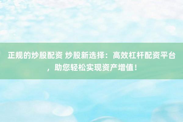 正规的炒股配资 炒股新选择：高效杠杆配资平台，助您轻松实现资产增值！