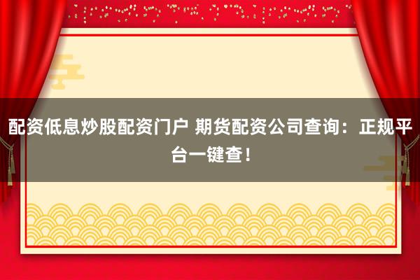 配资低息炒股配资门户 期货配资公司查询：正规平台一键查！
