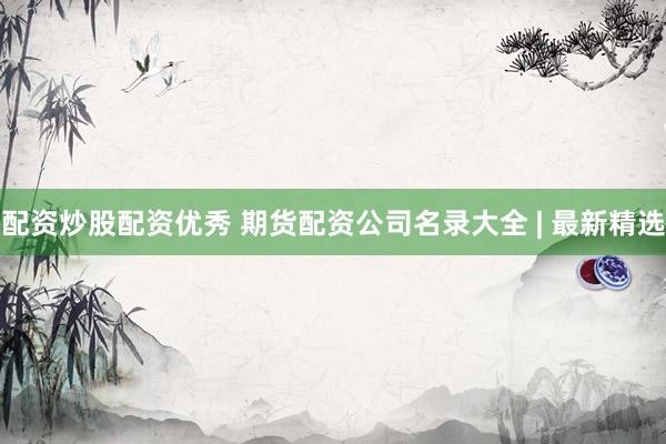 配资炒股配资优秀 期货配资公司名录大全 | 最新精选