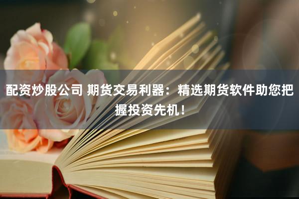 配资炒股公司 期货交易利器：精选期货软件助您把握投资先机！