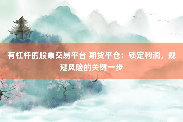 有杠杆的股票交易平台 期货平仓：锁定利润，规避风险的关键一步