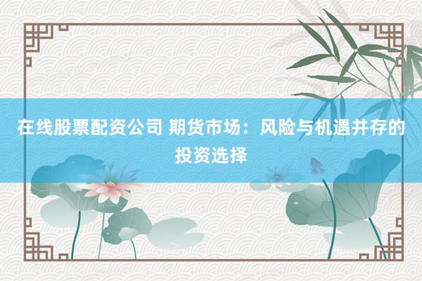在线股票配资公司 期货市场：风险与机遇并存的投资选择