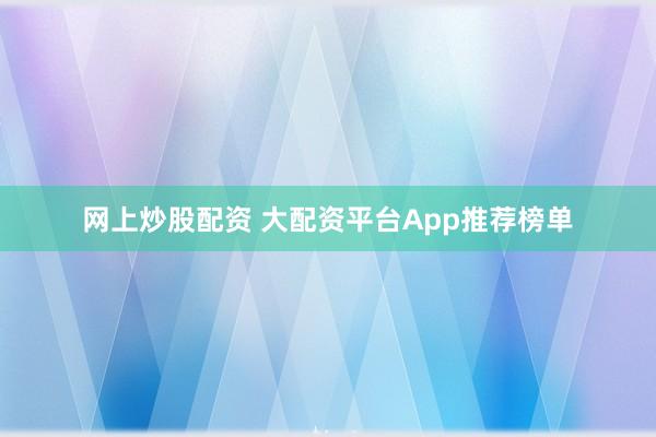 网上炒股配资 大配资平台App推荐榜单