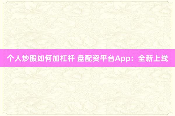 个人炒股如何加杠杆 盘配资平台App：全新上线