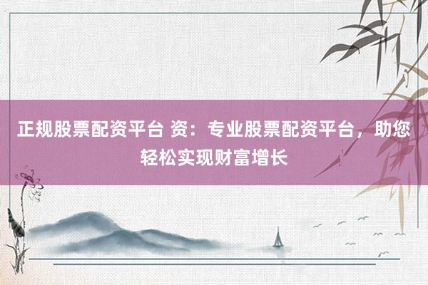 正规股票配资平台 资：专业股票配资平台，助您轻松实现财富增长