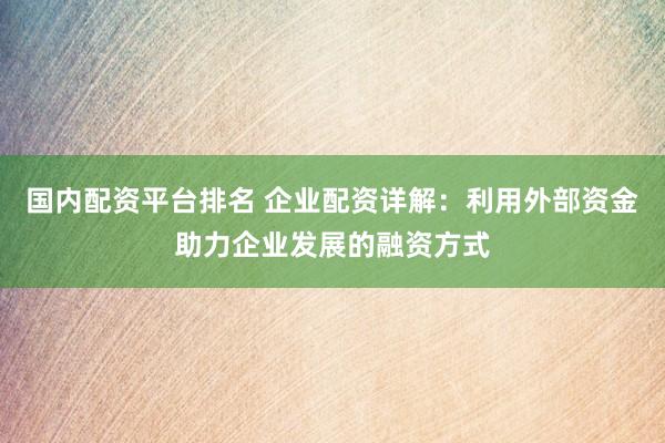 国内配资平台排名 企业配资详解：利用外部资金助力企业发展的融资方式