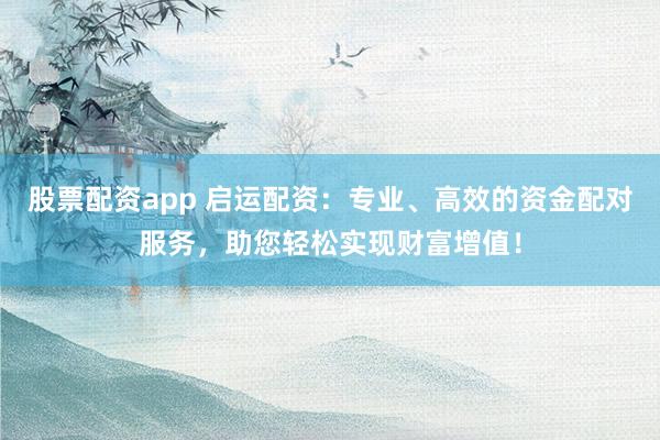 股票配资app 启运配资：专业、高效的资金配对服务，助您轻松实现财富增值！