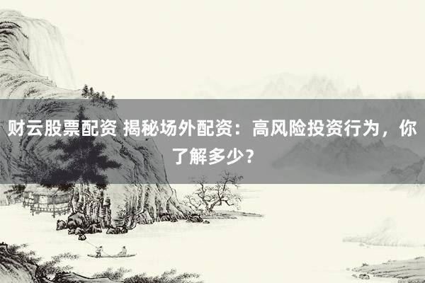 财云股票配资 揭秘场外配资：高风险投资行为，你了解多少？