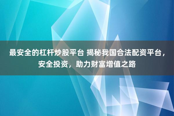 最安全的杠杆炒股平台 揭秘我国合法配资平台，安全投资，助力财富增值之路