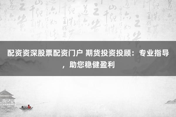 配资资深股票配资门户 期货投资投顾：专业指导，助您稳健盈利