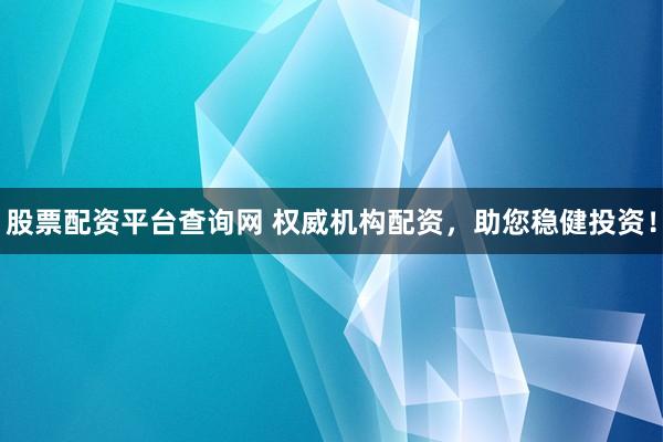 股票配资平台查询网 权威机构配资，助您稳健投资！
