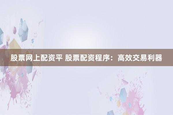 股票网上配资平 股票配资程序：高效交易利器