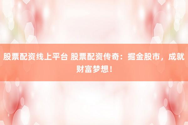 股票配资线上平台 股票配资传奇：掘金股市，成就财富梦想！
