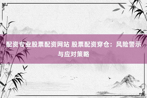 配资专业股票配资网站 股票配资穿仓：风险警示与应对策略