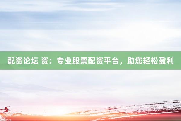 配资论坛 资：专业股票配资平台，助您轻松盈利
