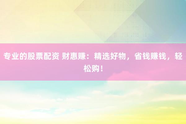 专业的股票配资 财惠赚：精选好物，省钱赚钱，轻松购！