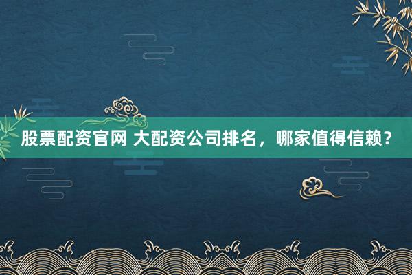 股票配资官网 大配资公司排名，哪家值得信赖？