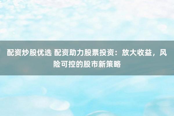 配资炒股优选 配资助力股票投资：放大收益，风险可控的股市新策略