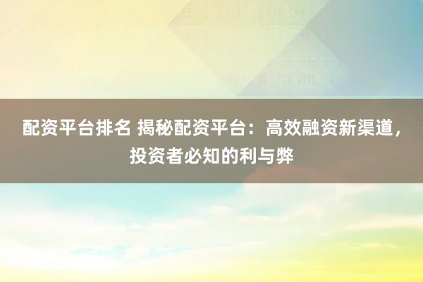 配资平台排名 揭秘配资平台：高效融资新渠道，投资者必知的利与弊