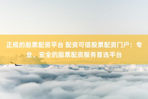 正规的股票配资平台 配资可信股票配资门户：专业、安全的股票配资服务首选平台