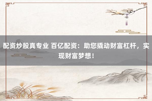 配资炒股真专业 百亿配资：助您撬动财富杠杆，实现财富梦想！