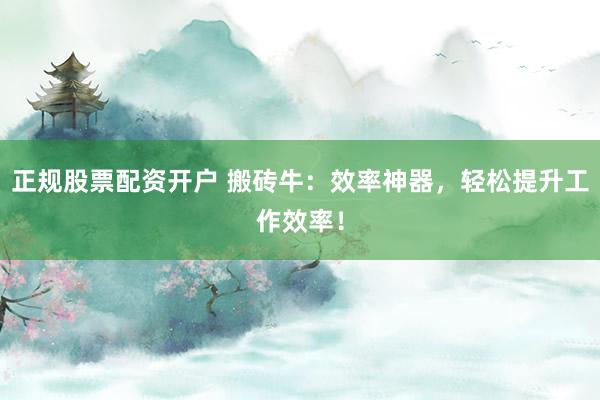 正规股票配资开户 搬砖牛：效率神器，轻松提升工作效率！