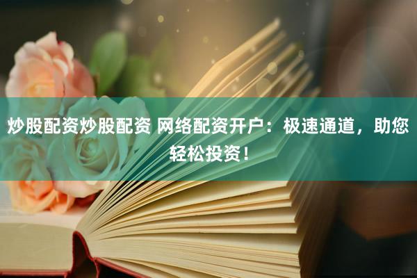 炒股配资炒股配资 网络配资开户：极速通道，助您轻松投资！