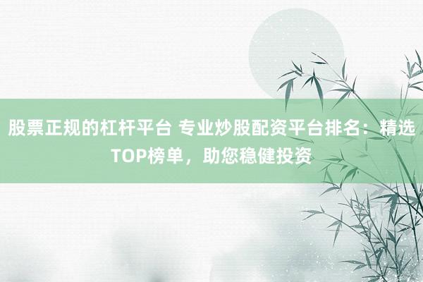 股票正规的杠杆平台 专业炒股配资平台排名：精选TOP榜单，助您稳健投资