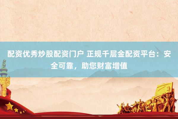 配资优秀炒股配资门户 正规千层金配资平台：安全可靠，助您财富增值