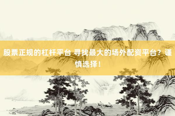 股票正规的杠杆平台 寻找最大的场外配资平台？谨慎选择！