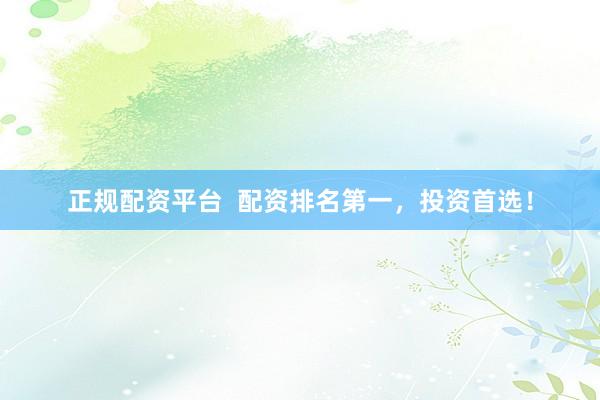 正规配资平台  配资排名第一，投资首选！