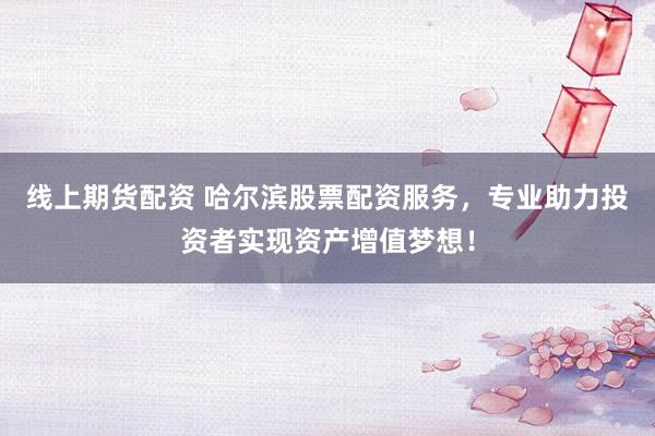 线上期货配资 哈尔滨股票配资服务，专业助力投资者实现资产增值梦想！