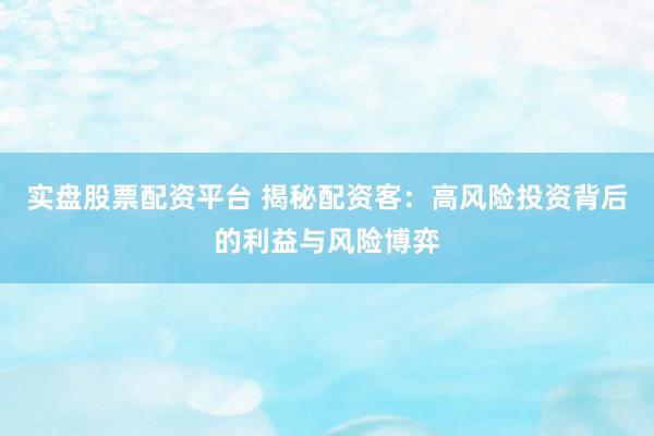 实盘股票配资平台 揭秘配资客：高风险投资背后的利益与风险博弈