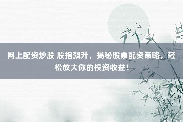 网上配资炒股 股指飙升，揭秘股票配资策略，轻松放大你的投资收益！