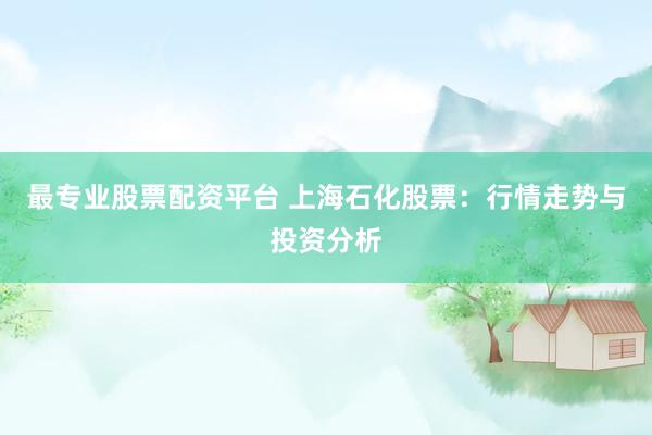最专业股票配资平台 上海石化股票：行情走势与投资分析